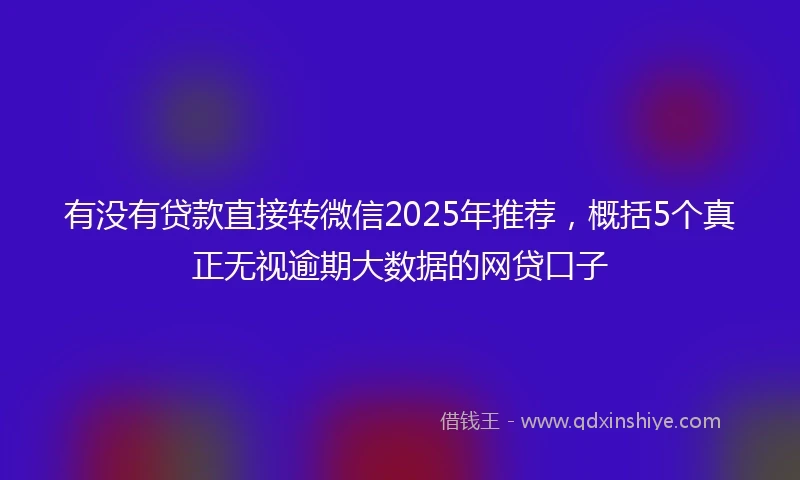 有没有贷款直接转微信2025年推荐，概括5个真正无视逾期大数据的网贷口子