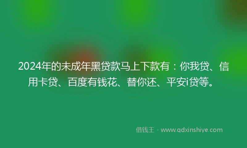 2024年的未成年黑贷款马上下款有：你我贷、信用卡贷、百度有钱花、替你还、平安i贷等。