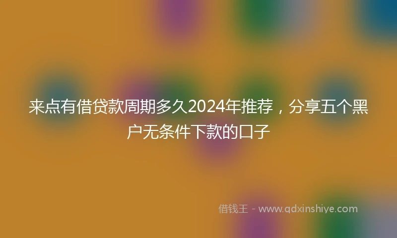 来点有借贷款周期多久2024年推荐，分享五个黑户无条件下款的口子