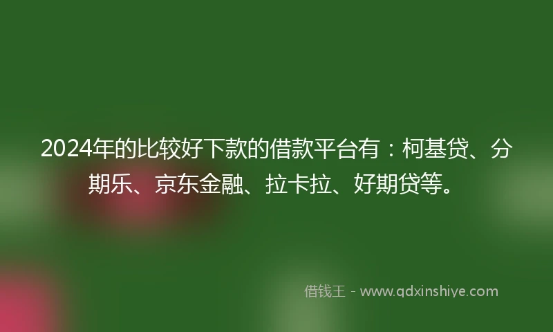 2024年的比较好下款的借款平台有：柯基贷、分期乐、京东金融、拉卡拉、好期贷等。