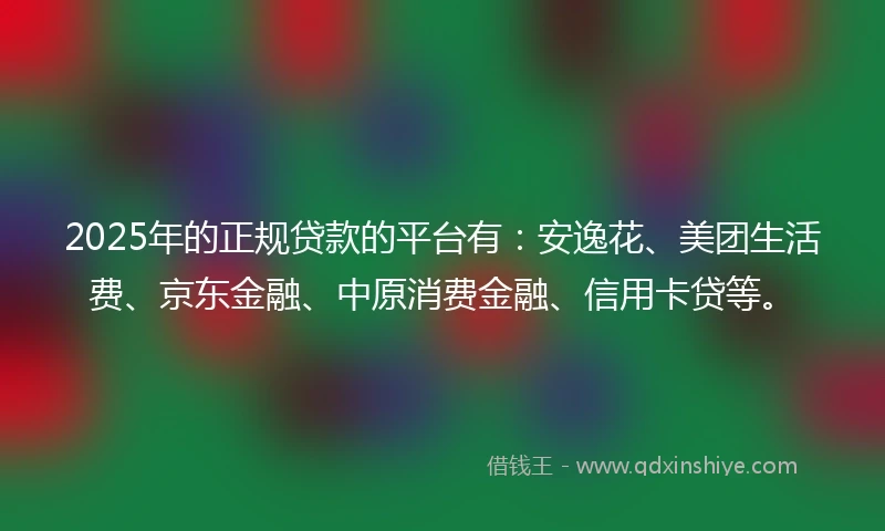 2025年的正规贷款的平台有：安逸花、美团生活费、京东金融、中原消费金融、信用卡贷等。
