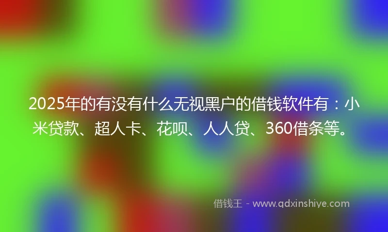 2025年的有没有什么无视黑户的借钱软件有：小米贷款、超人卡、花呗、人人贷、360借条等。