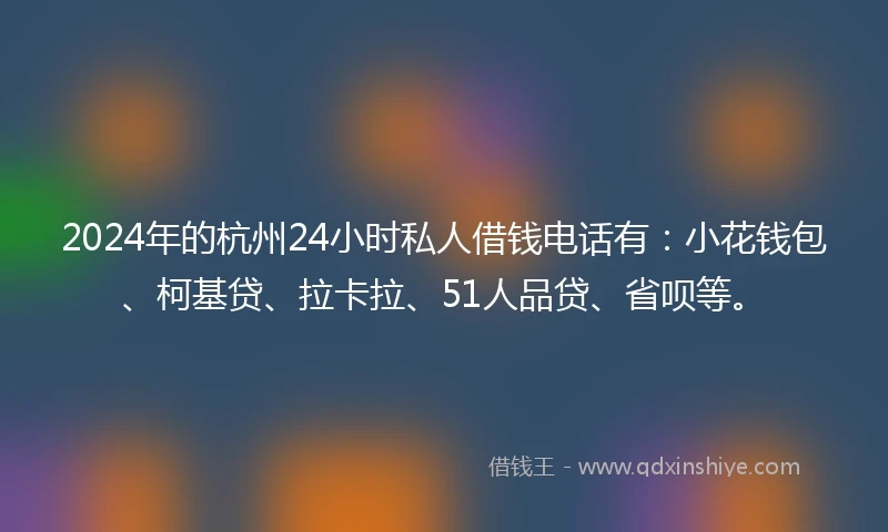 2024年的杭州24小时私人借钱电话有：小花钱包、柯基贷、拉卡拉、51人品贷、省呗等。