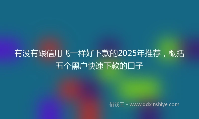 有没有跟信用飞一样好下款的2025年推荐，概括五个黑户快速下款的口子