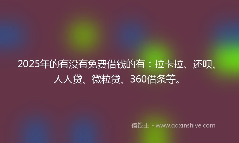 2025年的有没有免费借钱的有：拉卡拉、还呗、人人贷、微粒贷、360借条等。
