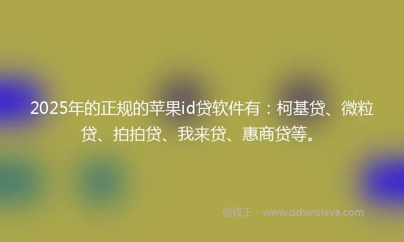 2025年的正规的苹果id贷软件有：柯基贷、微粒贷、拍拍贷、我来贷、惠商贷等。