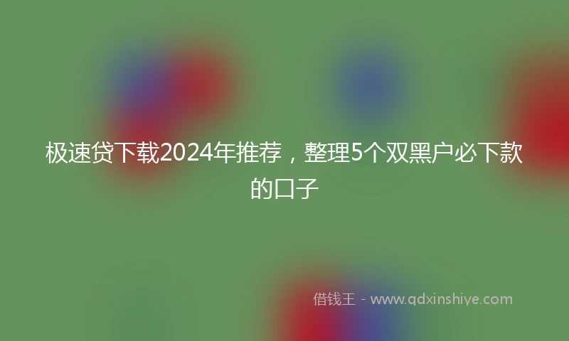 极速贷下载2024年推荐，整理5个双黑户必下款的口子