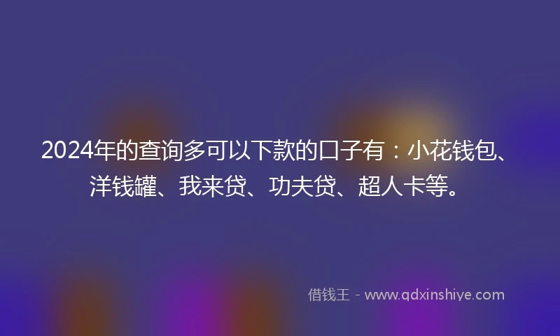 2024年的查询多可以下款的口子有：小花钱包、洋钱罐、我来贷、功夫贷、超人卡等。