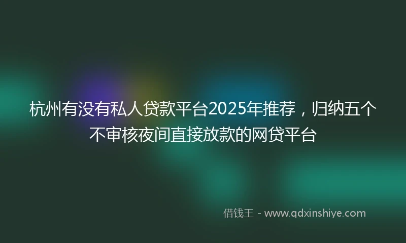 杭州有没有私人贷款平台2025年推荐，归纳五个不审核夜间直接放款的网贷平台