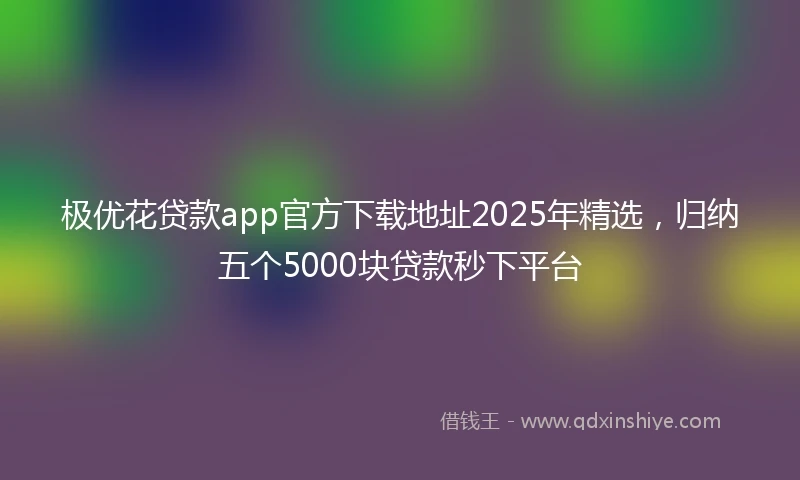 极优花贷款app官方下载地址2025年精选，归纳五个5000块贷款秒下平台