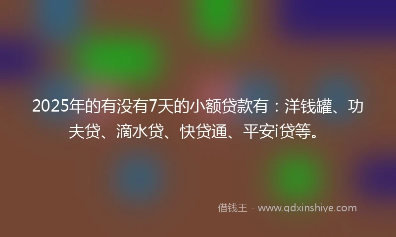 2025年的有没有7天的小额贷款有：洋钱罐、功夫贷、滴水贷、快贷通、平安i贷等。