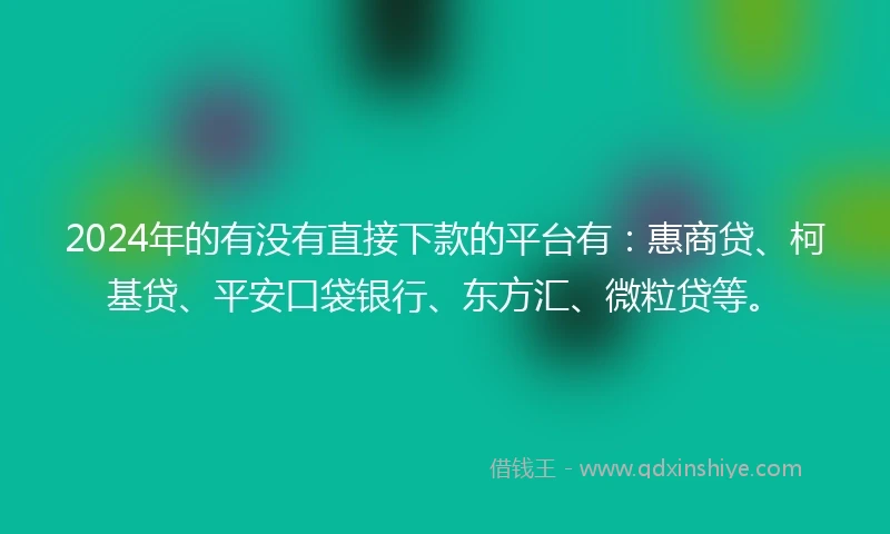2024年的有没有直接下款的平台有：惠商贷、柯基贷、平安口袋银行、东方汇、微粒贷等。