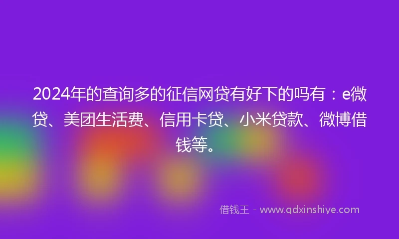 2024年的查询多的征信网贷有好下的吗有：e微贷、美团生活费、信用卡贷、小米贷款、微博借钱等。