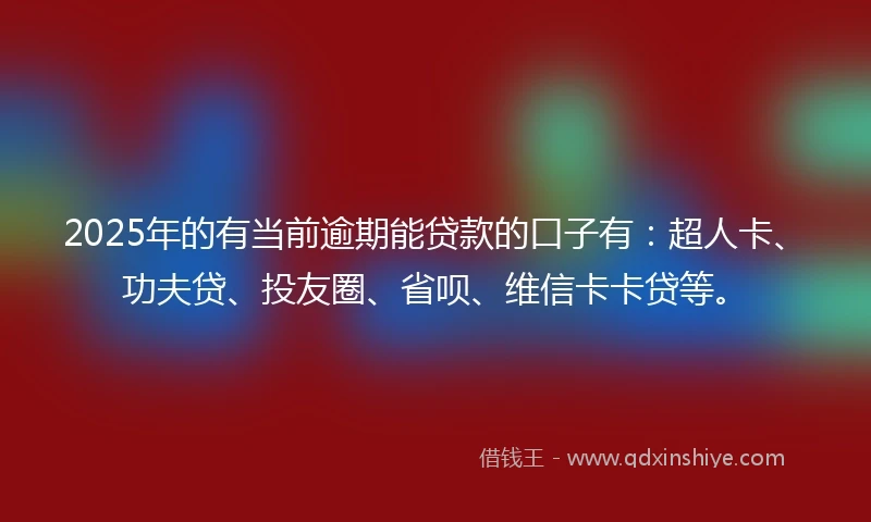 2025年的有当前逾期能贷款的口子有：超人卡、功夫贷、投友圈、省呗、维信卡卡贷等。
