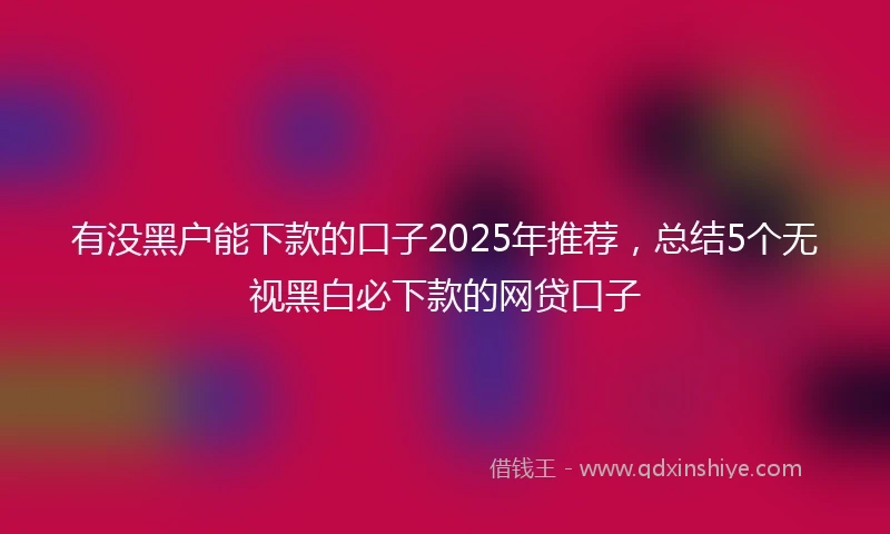 有没黑户能下款的口子2025年推荐，总结5个无视黑白必下款的网贷口子