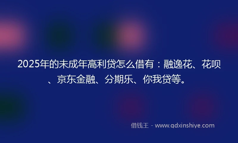 2025年的未成年高利贷怎么借有：融逸花、花呗、京东金融、分期乐、你我贷等。
