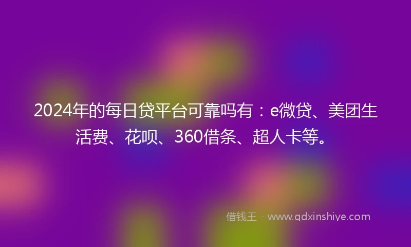 2024年的每日贷平台可靠吗有：e微贷、美团生活费、花呗、360借条、超人卡等。