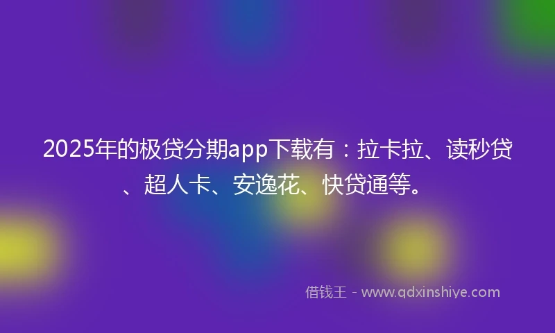 2025年的极贷分期app下载有：拉卡拉、读秒贷、超人卡、安逸花、快贷通等。