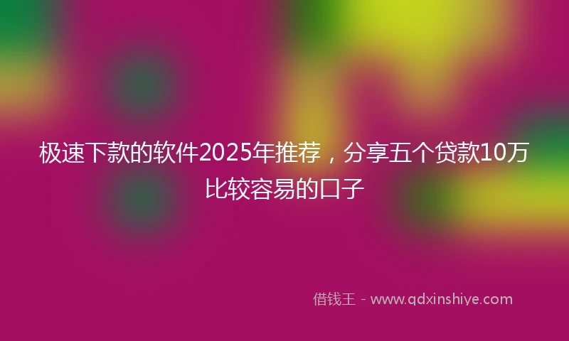 极速下款的软件2025年推荐，分享五个贷款10万比较容易的口子