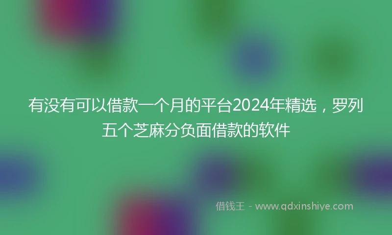 有没有可以借款一个月的平台2024年精选，罗列五个芝麻分负面借款的软件
