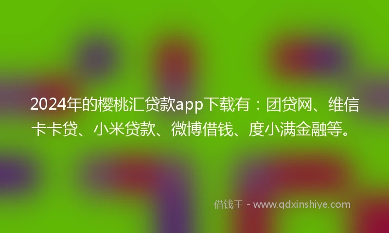 2024年的樱桃汇贷款app下载有:团贷网、维信卡卡贷、小米贷款、微博借钱、度小满金融等。
