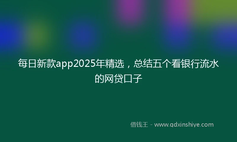 每日新款app2025年精选，总结五个看银行流水的网贷口子