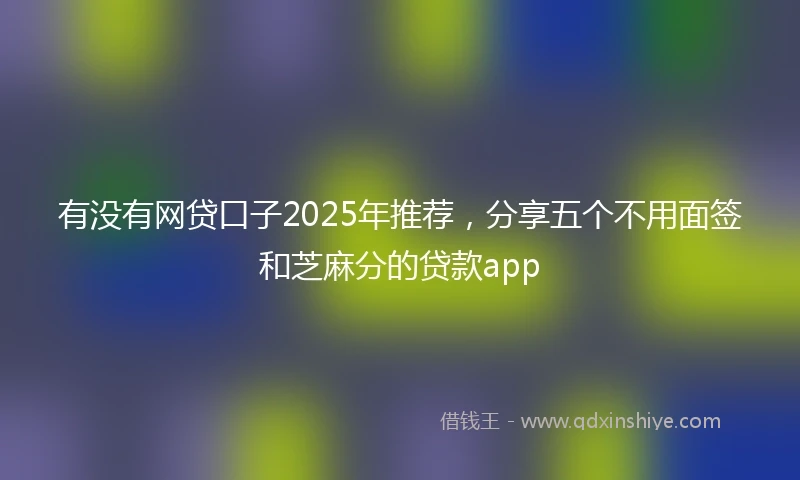 有没有网贷口子2025年推荐，分享五个不用面签和芝麻分的贷款app