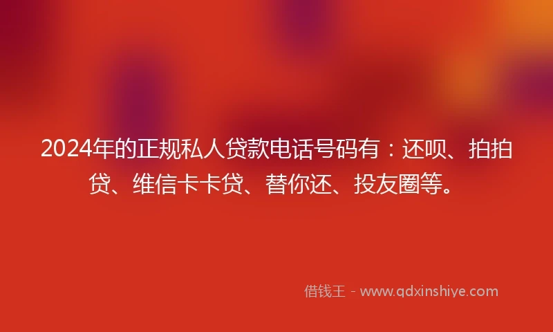 2024年的正规私人贷款电话号码有：还呗、拍拍贷、维信卡卡贷、替你还、投友圈等。