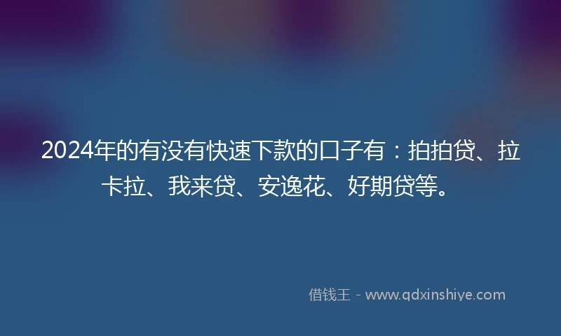 2024年的有没有快速下款的口子有：拍拍贷、拉卡拉、我来贷、安逸花、好期贷等。