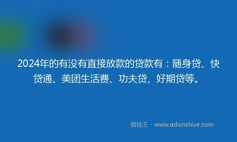 2024年的有没有直接放款的贷款有：随身贷、快贷通、美团生活费、功夫贷、好期贷等。