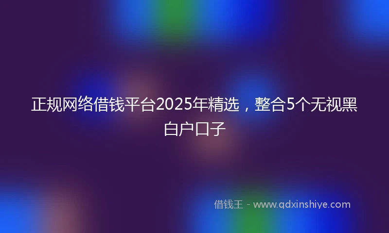 正规网络借钱平台2025年精选，整合5个无视黑白户口子