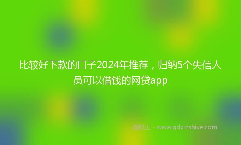 比较好下款的口子2024年推荐，归纳5个失信人员可以借钱的网贷app