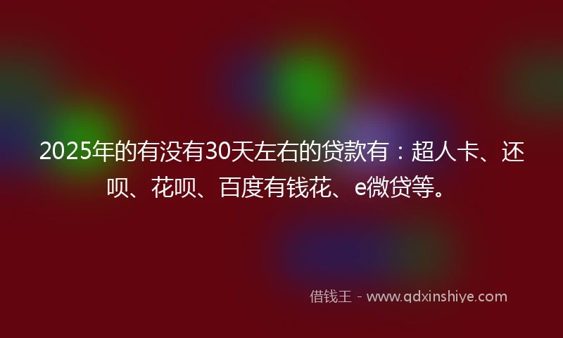 2025年的有没有30天左右的贷款有：超人卡、还呗、花呗、百度有钱花、e微贷等。