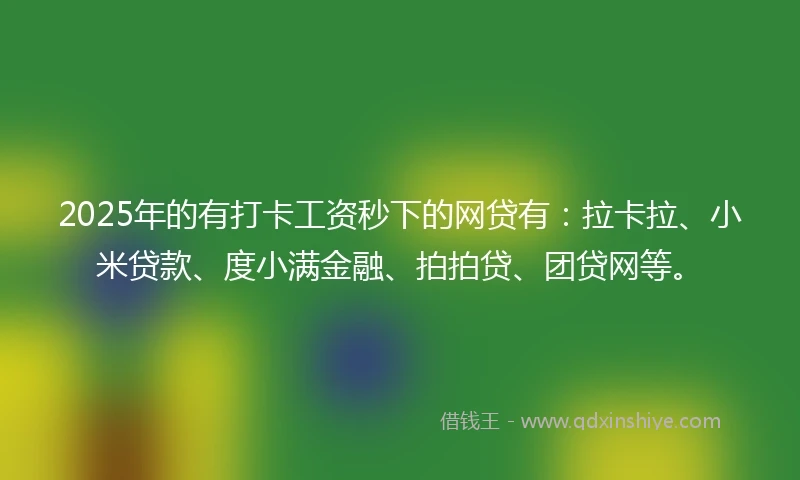 2025年的有打卡工资秒下的网贷有：拉卡拉、小米贷款、度小满金融、拍拍贷、团贷网等。