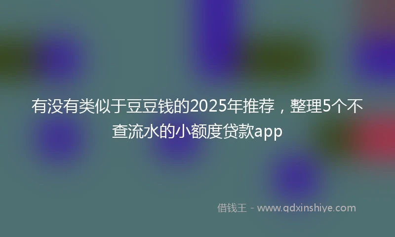 有没有类似于豆豆钱的2025年推荐，整理5个不查流水的小额度贷款app