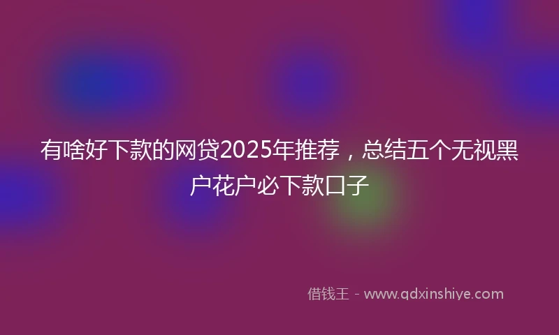 有啥好下款的网贷2025年推荐，总结五个无视黑户花户必下款口子