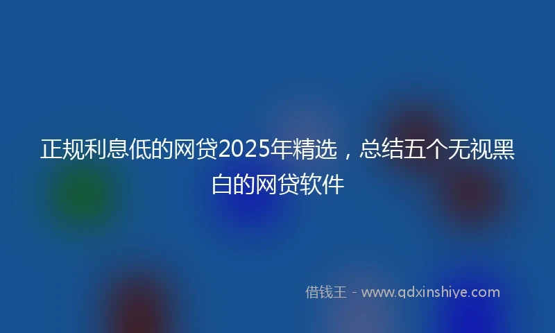 正规利息低的网贷2025年精选，总结五个无视黑白的网贷软件