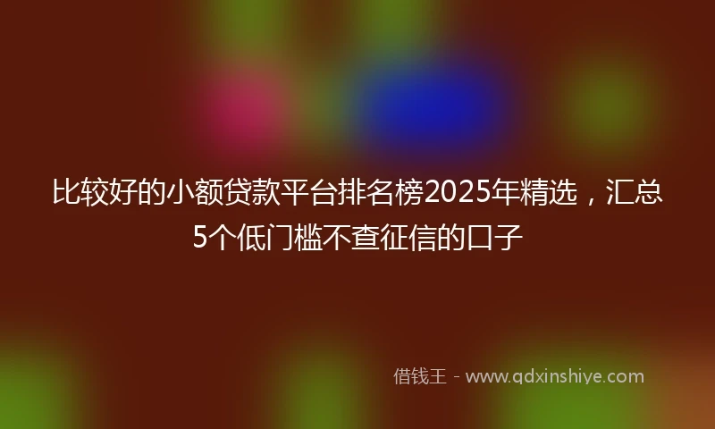 比较好的小额贷款平台排名榜2025年精选，汇总5个低门槛不查征信的口子