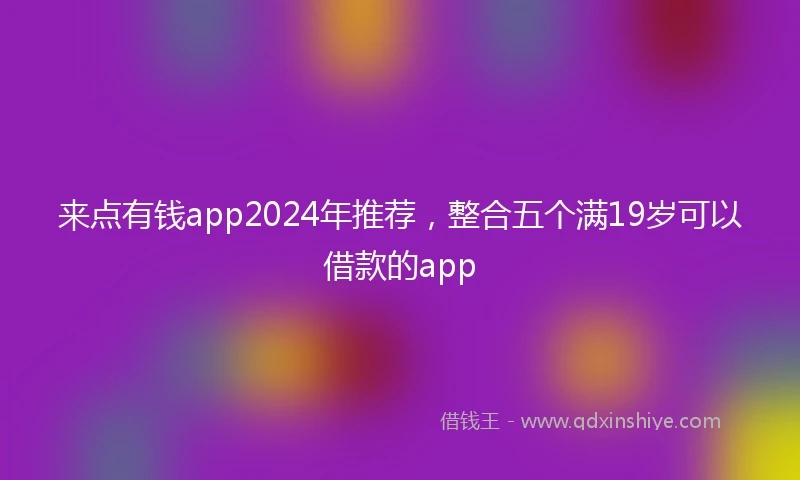 来点有钱app2024年推荐，整合五个满19岁可以借款的app