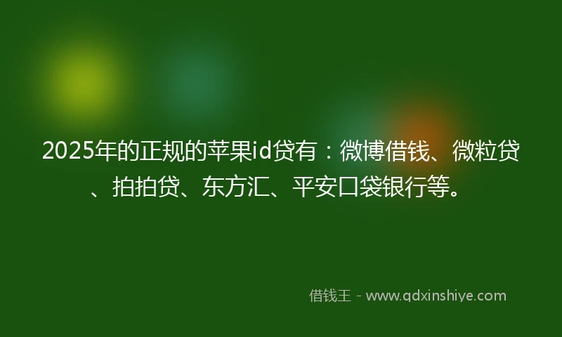 2025年的正规的苹果id贷有：微博借钱、微粒贷、拍拍贷、东方汇、平安口袋银行等。