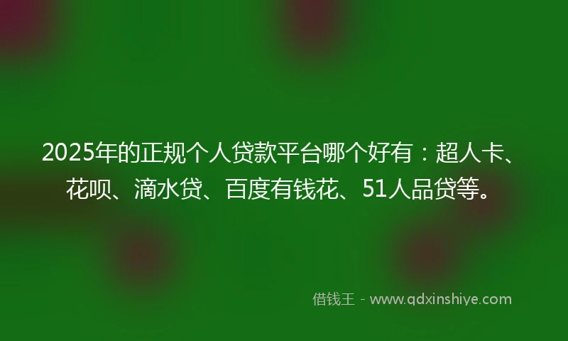 2025年的正规个人贷款平台哪个好有：超人卡、花呗、滴水贷、百度有钱花、51人品贷等。