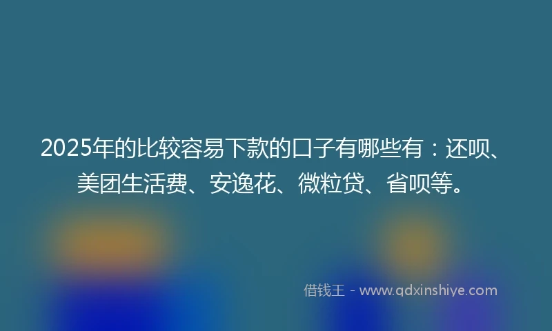 2025年的比较容易下款的口子有哪些有：还呗、美团生活费、安逸花、微粒贷、省呗等。