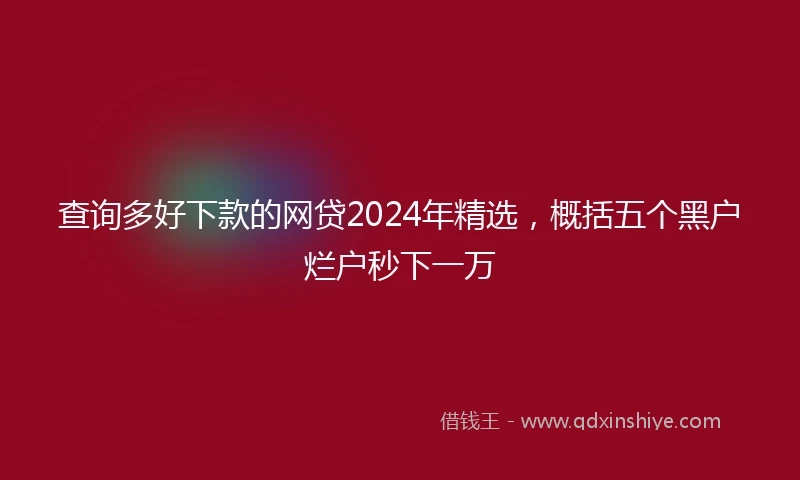 查询多好下款的网贷2024年精选，概括五个黑户烂户秒下一万