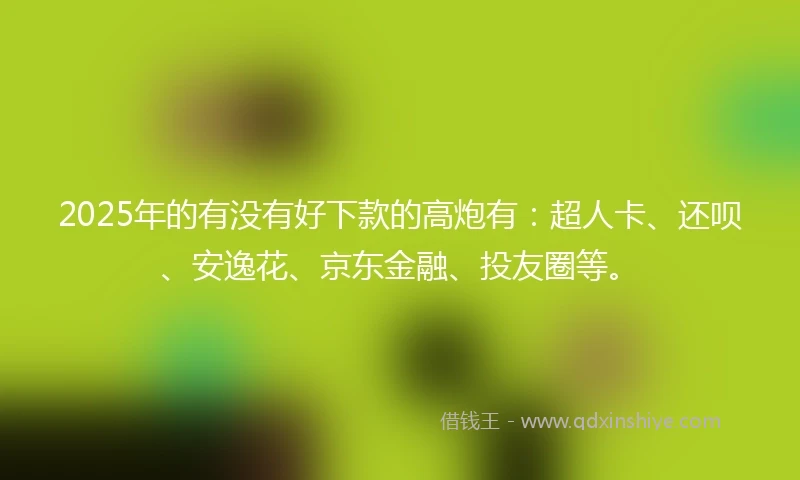 2025年的有没有好下款的高炮有：超人卡、还呗、安逸花、京东金融、投友圈等。
