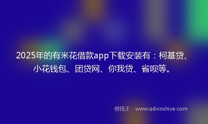2025年的有米花借款app下载安装有：柯基贷、小花钱包、团贷网、你我贷、省呗等。