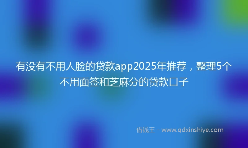 有没有不用人脸的贷款app2025年推荐，整理5个不用面签和芝麻分的贷款口子