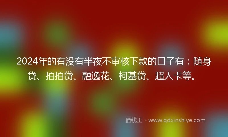 2024年的有没有半夜不审核下款的口子有：随身贷、拍拍贷、融逸花、柯基贷、超人卡等。