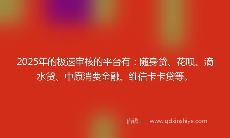2025年的极速审核的平台有：随身贷、花呗、滴水贷、中原消费金融、维信卡卡贷等。