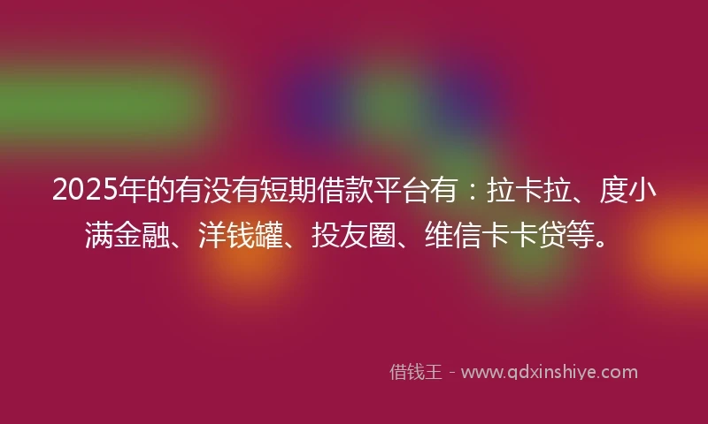 2025年的有没有短期借款平台有：拉卡拉、度小满金融、洋钱罐、投友圈、维信卡卡贷等。