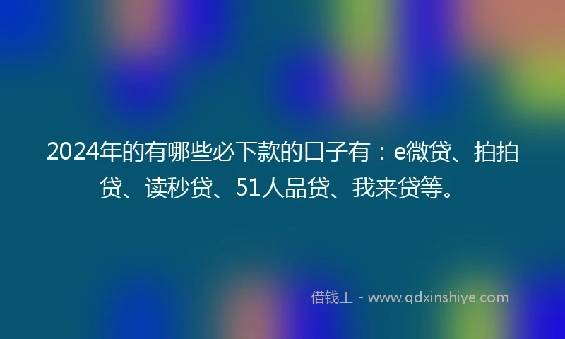 2024年的有哪些必下款的口子有：e微贷、拍拍贷、读秒贷、51人品贷、我来贷等。